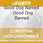 Good Dog Banned - Good Dog Banned cd