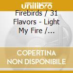 Firebirds / 31 Flavors - Light My Fire / Hair cd musicale di Firebirds / 31 Flavors
