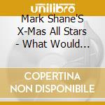 Mark Shane'S X-Mas All Stars - What Would Say? cd musicale di Mark Shane