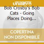 Bob Crosby's Bob Cats - Going Places Doing Things cd musicale di CROSBY BOB CATS