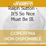 Ralph Sutton - It'S So Nice Must Be Ill. cd musicale di Ralph Sutton