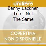 Benny Lackner Trio - Not The Same cd musicale