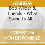 Bob Wilber & Friends - What Swing Is All About cd musicale di WILBER BOB & FRIENDS