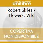 Robert Skiles - Flowers: Wild cd musicale di Robert Skiles
