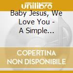 Baby Jesus, We Love You - A Simple Christmas Musical cd