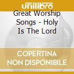 Great Worship Songs - Holy Is The Lord cd musicale di Great Worship Songs