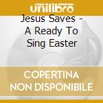 Jesus Saves - A Ready To Sing Easter cd