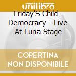 Friday'S Child - Democracy - Live At Luna Stage cd