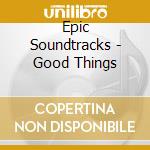 Epic Soundtracks - Good Things cd musicale di Soundtracks Epic
