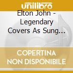 Elton John - Legendary Covers As Sung By cd musicale di Elton John