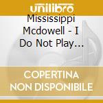 Mississippi Mcdowell - I Do Not Play No Rock N Roll cd musicale di Mississipp Mcdowell
