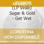 (LP Vinile) Sugar & Gold - Get Wet vinile