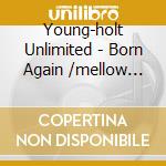 Young-holt Unlimited - Born Again /mellow Dream (2 Cd) cd musicale di Unlimited Young-holt