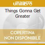 Things Gonna Get Greater cd