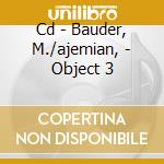 Cd - Bauder, M./ajemian, - Object 3 cd musicale di BAUDER, M./AJEMIAN,
