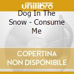 Dog In The Snow - Consume Me cd musicale di Dog In The Snow