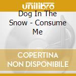 Dog In The Snow - Consume Me cd