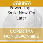 Power Trip - Smile Now Cry Later cd musicale di Power Trip