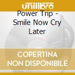 Power Trip - Smile Now Cry Later cd
