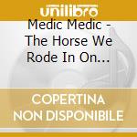 Medic Medic - The Horse We Rode In On & The Lambs We Took With Us cd musicale di Medic Medic
