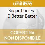 Sugar Ponies - I Better Better cd musicale di Sugar Ponies
