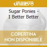 Sugar Ponies - I Better Better cd