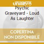 Psychic Graveyard - Loud As Laughter cd musicale