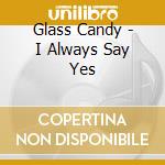 Glass Candy - I Always Say Yes cd musicale di Glass Candy