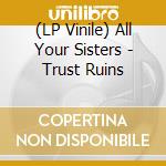 (LP Vinile) All Your Sisters - Trust Ruins lp vinile di All Your Sisters