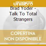 Brad Yoder - Talk To Total Strangers cd