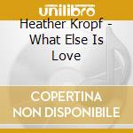 Heather Kropf - What Else Is Love cd musicale di Heather Kropf