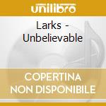 Larks - Unbelievable cd musicale di Larks