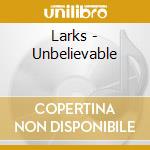 Larks - Unbelievable cd