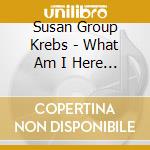 Susan Group Krebs - What Am I Here For? cd musicale di Susan Group Krebs