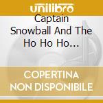 Captain Snowball And The Ho Ho Ho Band - Christmas Snowballin' cd musicale di Captain Snowball And The Ho Ho Ho Band