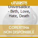 Universaldice - Birth, Love, Hate, Death cd musicale di Universaldice
