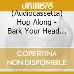 (Audiocassetta) Hop Along - Bark Your Head Off, Dog cd musicale di Hop Along