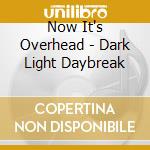 Now It's Overhead - Dark Light Daybreak