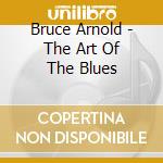Bruce Arnold - The Art Of The Blues cd musicale di Bruce Arnold