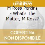 M Ross Perkins - What's The Matter, M Ross? cd