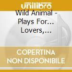 Wild Animal - Plays For... Lovers, Dancers, And Vagabonds cd