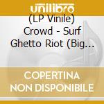 (LP Vinile) Crowd - Surf Ghetto Riot (Big Waves & Wipeouts 1994-2) lp vinile di Crowd
