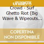 Crowd - Surf Ghetto Riot (Big Wave & Wipeouts 1994-20) cd musicale di Crowd