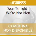 Dear Tonight - We're Not Men cd musicale di Dear Tonight