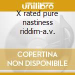 X rated pure nastiness riddim-a.v. cd musicale di ARTISTI VARI