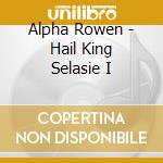 Alpha Rowen - Hail King Selasie I cd musicale di Rowen Alpha