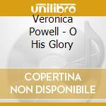 Veronica Powell - O His Glory cd musicale di Veronica Powell