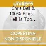 Chris Bell & 100% Blues - Hell Is Too Hot For Me cd musicale di Chris Bell & 100% Blues