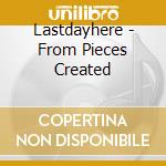Lastdayhere - From Pieces Created cd musicale di Lastdayhere