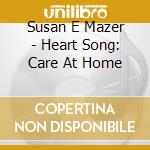 Susan E Mazer - Heart Song: Care At Home cd musicale di Susan E Mazer
